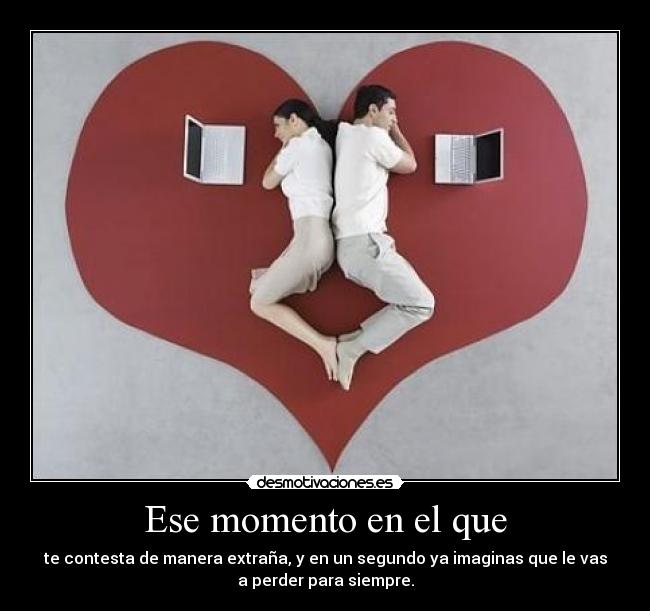 Ese momento en el que - te contesta de manera extraña, y en un segundo ya imaginas que le vas
a perder para siempre.