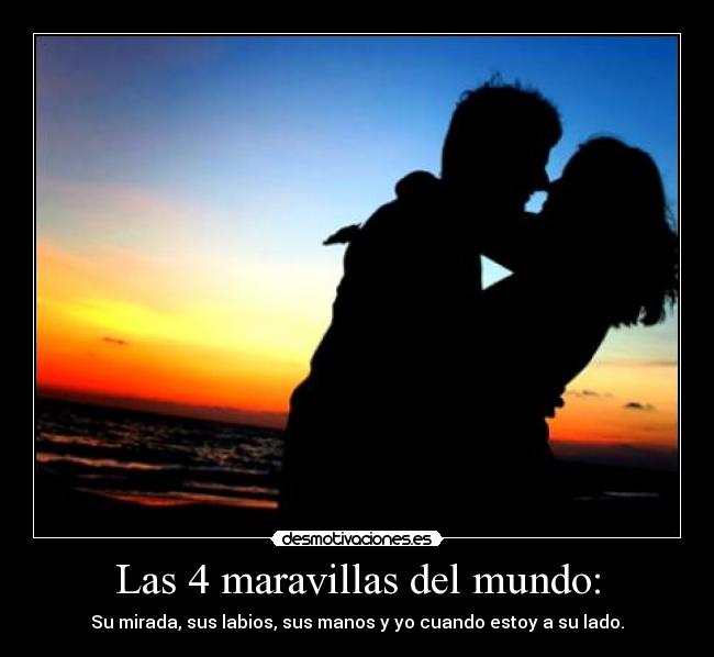 Las 4 maravillas del mundo: - Su mirada, sus labios, sus manos y yo cuando estoy a su lado.