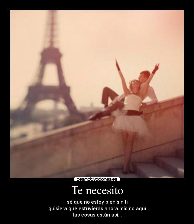 Te necesito - sé que no estoy bien sin ti
quisiera que estuvieras ahora mismo aquí
las cosas están así...