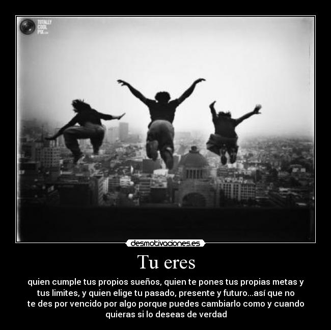 Tu eres - quien cumple tus propios sueños, quien te pones tus propias metas y
tus limites, y quien elige tu pasado, presente y futuro...así que no
te des por vencido por algo porque puedes cambiarlo como y cuando
quieras si lo deseas de verdad