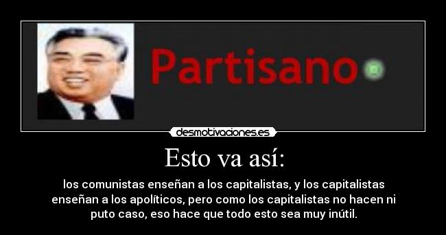 Esto va así: - los comunistas enseñan a los capitalistas, y los capitalistas
enseñan a los apolíticos, pero como los capitalistas no hacen ni
puto caso, eso hace que todo esto sea muy inútil.