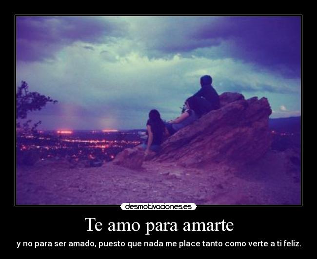 Te amo para amarte - y no para ser amado, puesto que nada me place tanto como verte a ti feliz.