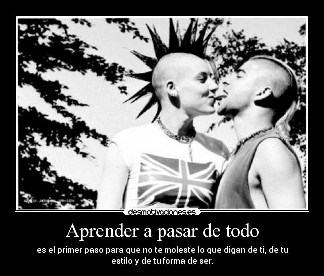 Aprender a pasar de todo - es el primer paso para que no te moleste lo que digan de ti, de tu
estilo y de tu forma de ser.