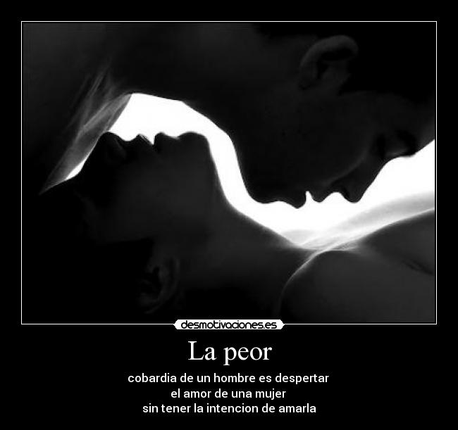 La peor - cobardia de un hombre es despertar 
el amor de una mujer 
sin tener la intencion de amarla