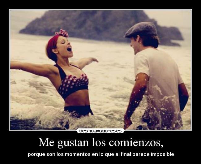 Me gustan los comienzos, - porque son los momentos en lo que al final parece imposible