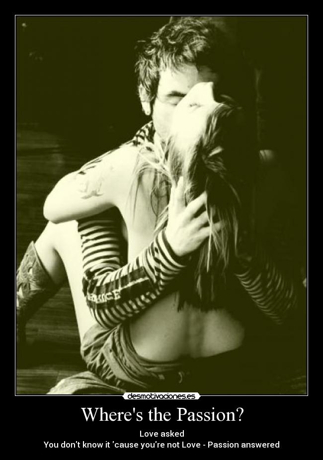 Wheres the Passion? - Love asked
You dont know it cause youre not Love - Passion answered