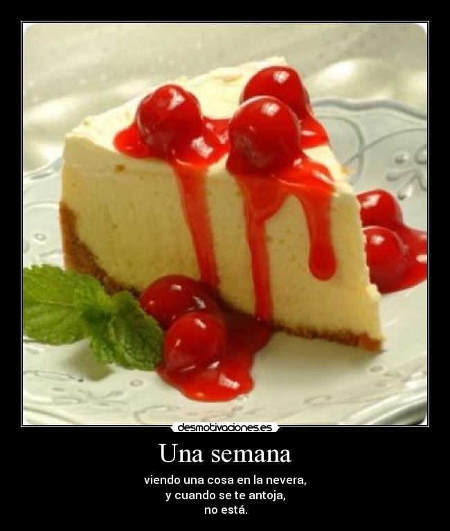 Una semana - viendo una cosa en la nevera,
y cuando se te antoja,
no está.