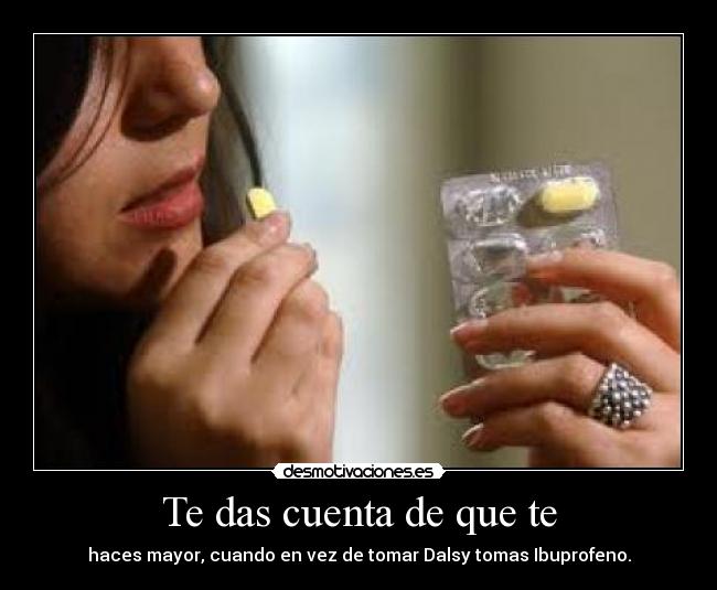 Te das cuenta de que te - haces mayor, cuando en vez de tomar Dalsy tomas Ibuprofeno.