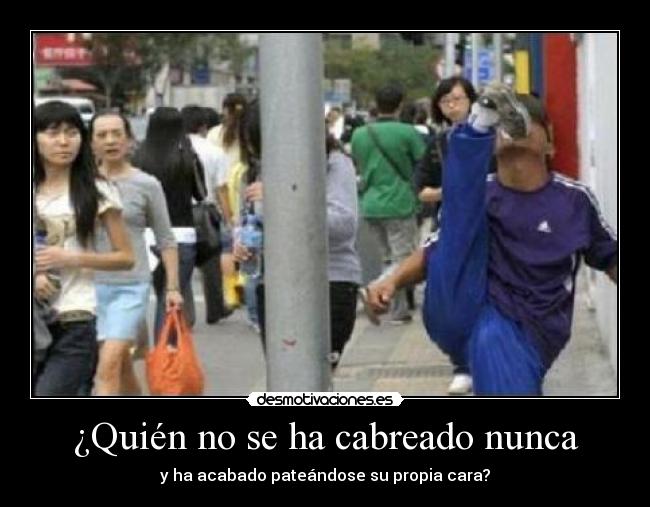 ¿Quién no se ha cabreado nunca - y ha acabado pateándose su propia cara?