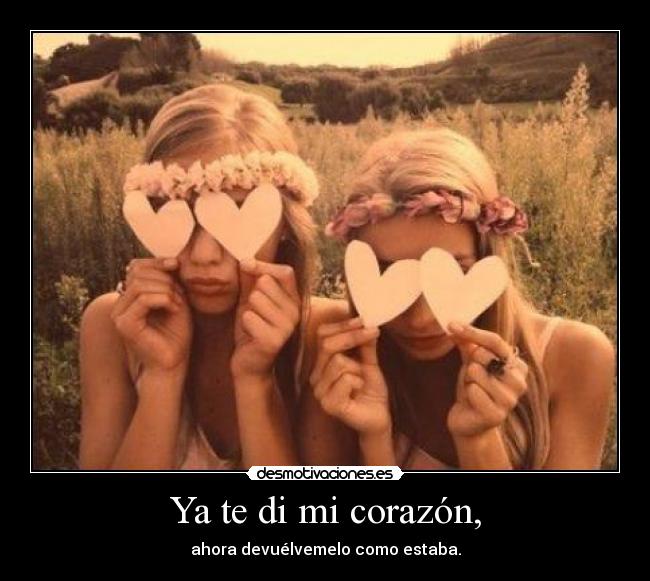 Ya te di mi corazón, - ahora devuélvemelo como estaba.
