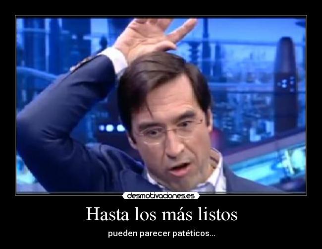 Hasta los más listos - pueden parecer patéticos...