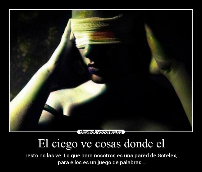 El ciego ve cosas donde el - resto no las ve. Lo que para nosotros es una pared de Gotelex,
para ellos es un juego de palabras...