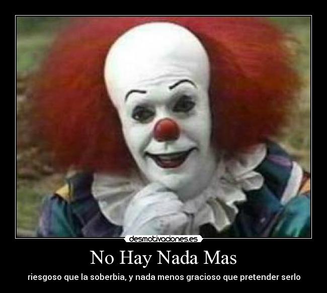 No Hay Nada Mas - riesgoso que la soberbia, y nada menos gracioso que pretender serlo