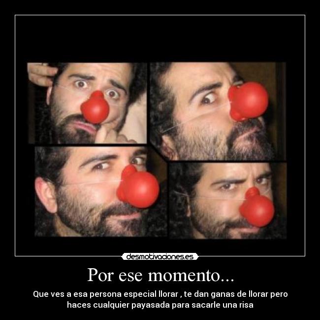 Por ese momento... - Que ves a esa persona especial llorar , te dan ganas de llorar pero
haces cualquier payasada para sacarle una risa