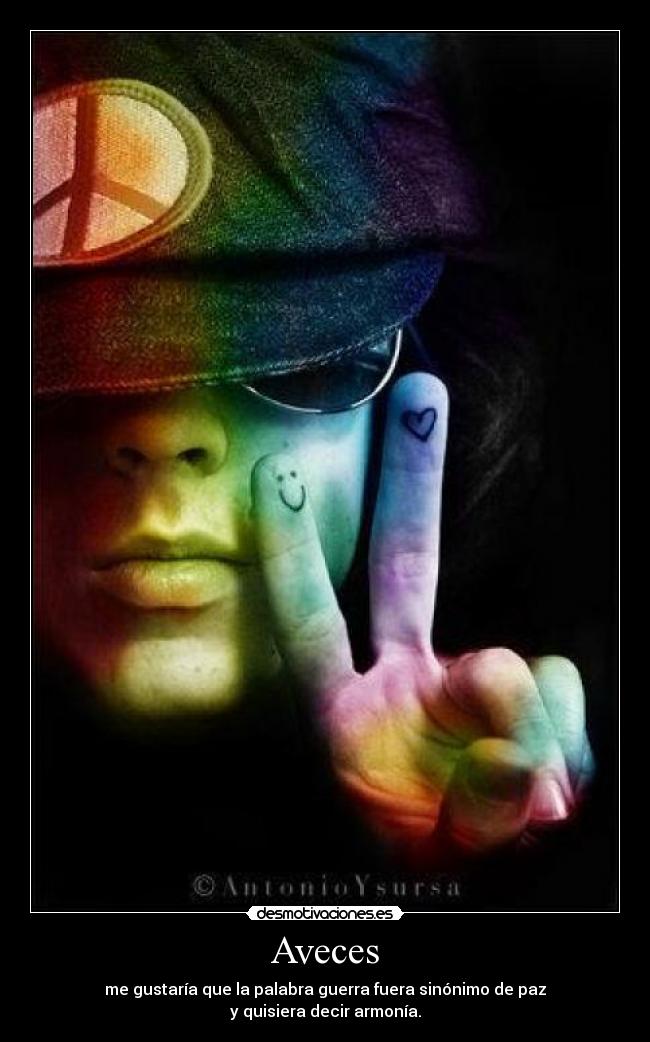 Aveces - me gustaría que la palabra guerra fuera sinónimo de paz
y quisiera decir armonía.