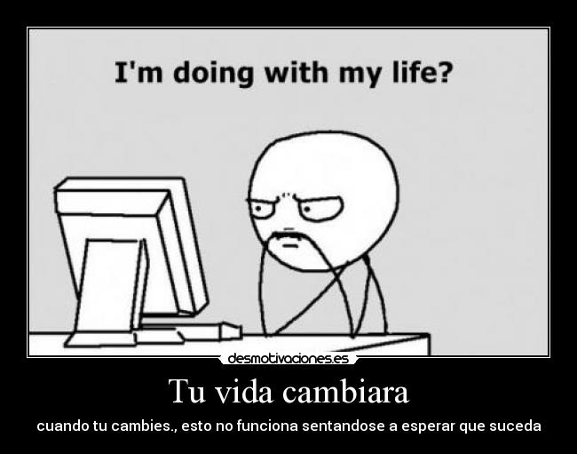 Tu vida cambiara - cuando tu cambies., esto no funciona sentandose a esperar que suceda