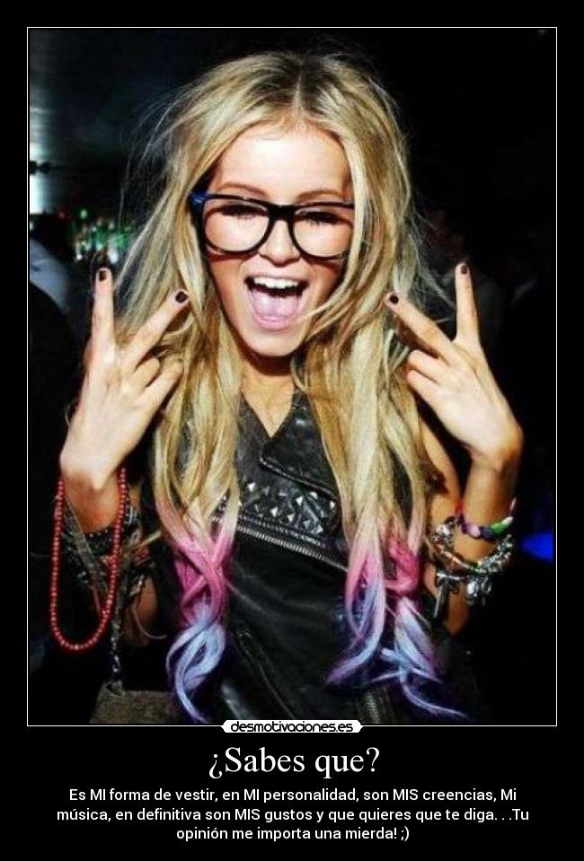 ¿Sabes que? - Es MI forma de vestir, en MI personalidad, son MIS creencias, Mi
música, en definitiva son MIS gustos y que quieres que te diga. . .Tu
opinión me importa una mierda! ;)
