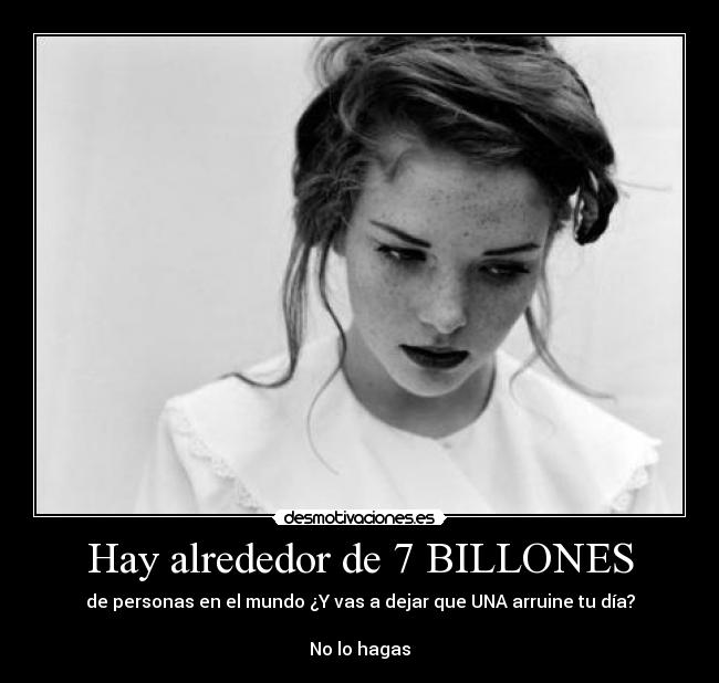 Hay alrededor de 7 BILLONES - de personas en el mundo ¿Y vas a dejar que UNA arruine tu día?
No lo hagas