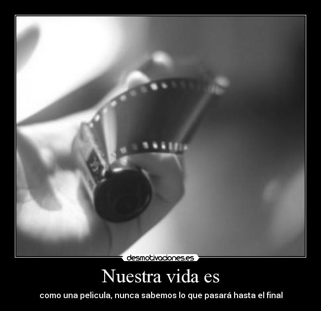 Nuestra vida es - como una pelicula, nunca sabemos lo que pasará hasta el final