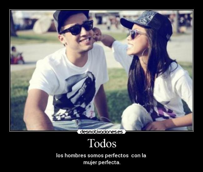 Todos - los hombres somos perfectos  con la 
mujer perfecta.