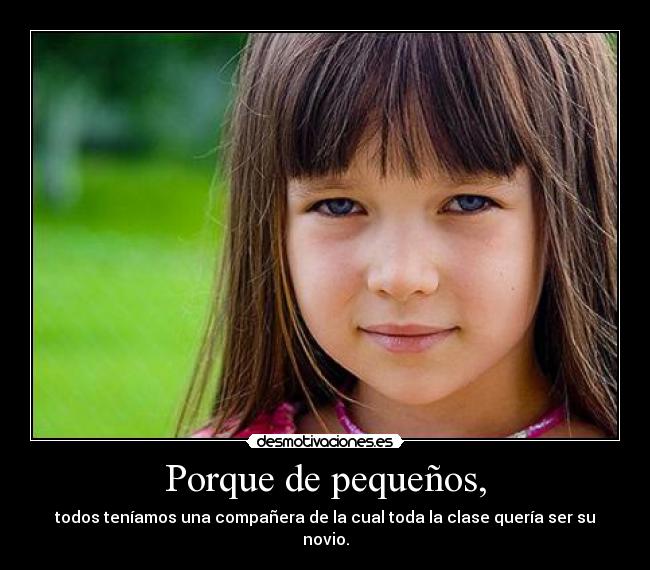 Porque de pequeños, - todos teníamos una compañera de la cual toda la clase quería ser su novio.