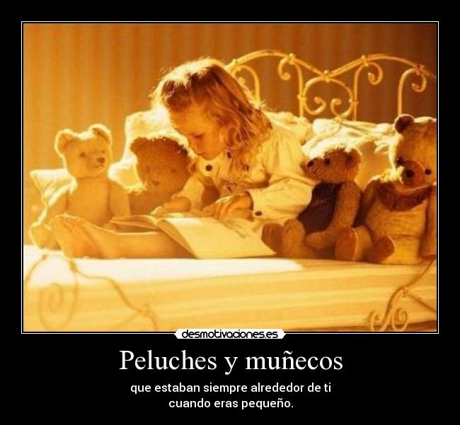 Peluches y muñecos - que estaban siempre alrededor de ti
cuando eras pequeño.