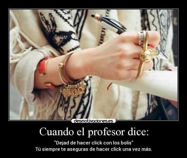Cuando el profesor dice: - Dejad de hacer click con los bolis
Tú siempre te aseguras de hacer click una vez más.