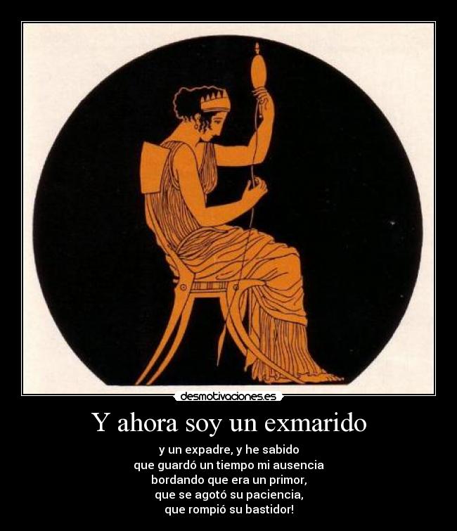 Y ahora soy un exmarido - y un expadre, y he sabido
que guardó un tiempo mi ausencia
bordando que era un primor,
que se agotó su paciencia,
que rompió su bastidor!