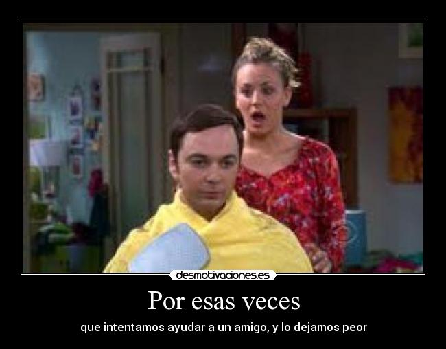 Por esas veces - que intentamos ayudar a un amigo, y lo dejamos peor