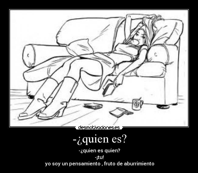 -¿quien es? - -¿quien es quien?
-¡tu!
yo soy un pensamiento , fruto de aburrimiento