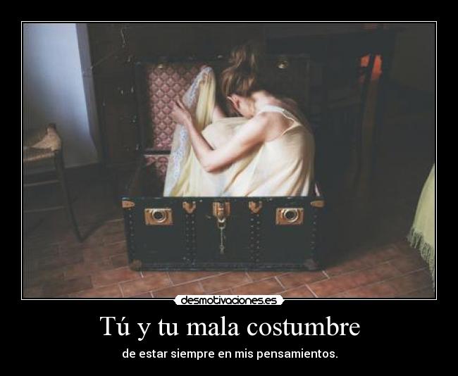 Tú y tu mala costumbre - de estar siempre en mis pensamientos.