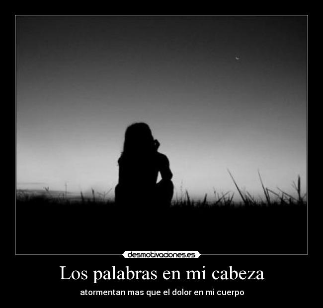 Los palabras en mi cabeza - atormentan mas que el dolor en mi cuerpo