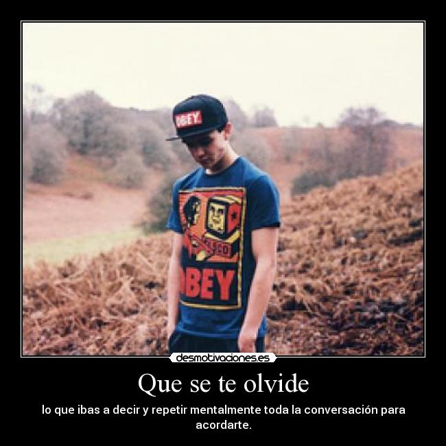 Que se te olvide - lo que ibas a decir y repetir mentalmente toda la conversación para acordarte.