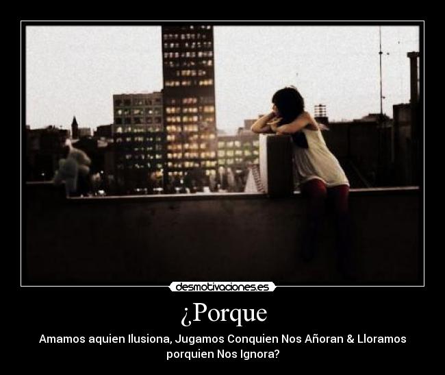 ¿Porque - Amamos aquien Ilusiona, Jugamos Conquien Nos Añoran & Lloramos
porquien Nos Ignora?