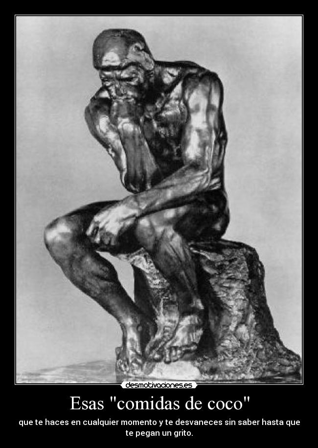 Esas comidas de coco - que te haces en cualquier momento y te desvaneces sin saber hasta que
te pegan un grito.