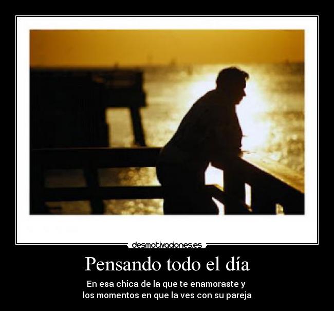 Pensando todo el día - En esa chica de la que te enamoraste y
los momentos en que la ves con su pareja