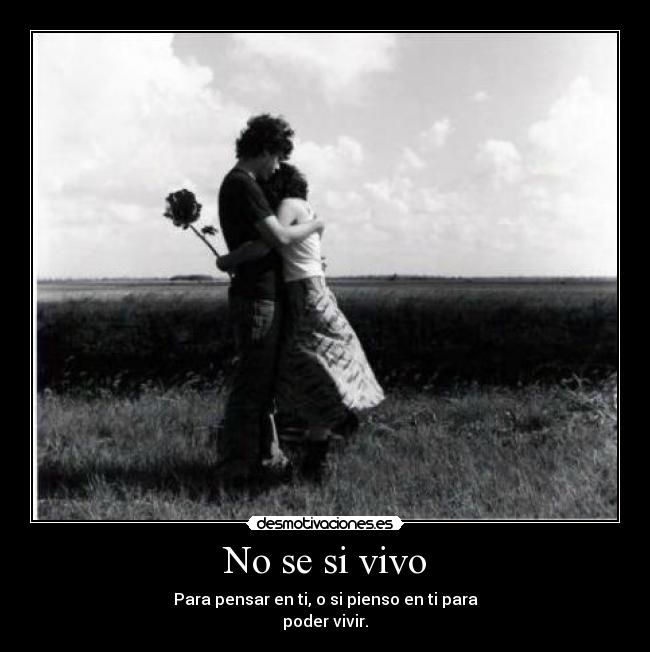 No se si vivo - Para pensar en ti, o si pienso en ti para
poder vivir.