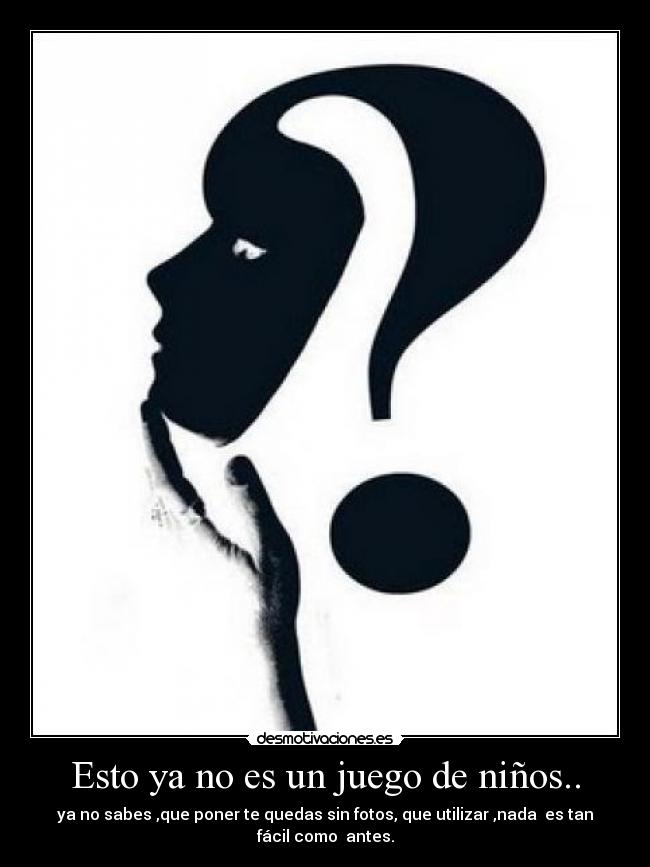 Esto ya no es un juego de niños.. - ya no sabes ,que poner te quedas sin fotos, que utilizar ,nada es tan fácil como antes.