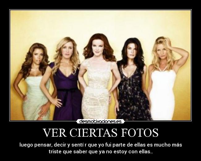 VER CIERTAS FOTOS - luego pensar, decir y sentí r que yo fui parte de ellas es mucho más
triste que saber que ya no estoy con ellas..