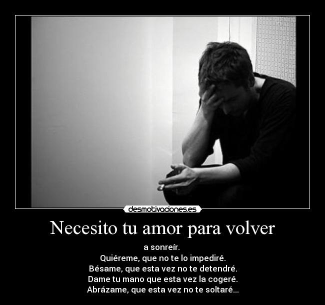 Necesito tu amor para volver - a sonreír.
Quiéreme, que no te lo impediré.
Bésame, que esta vez no te detendré.
Dame tu mano que esta vez la cogeré.
Abrázame, que esta vez no te soltaré...