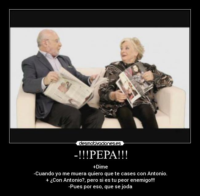 -!!!PEPA!!! - +Dime
-Cuando yo me muera quiero que te cases con Antonio.
+ ¿Con Antonio?, pero si es tu peor enemigo!!!
-Pues por eso, que se joda