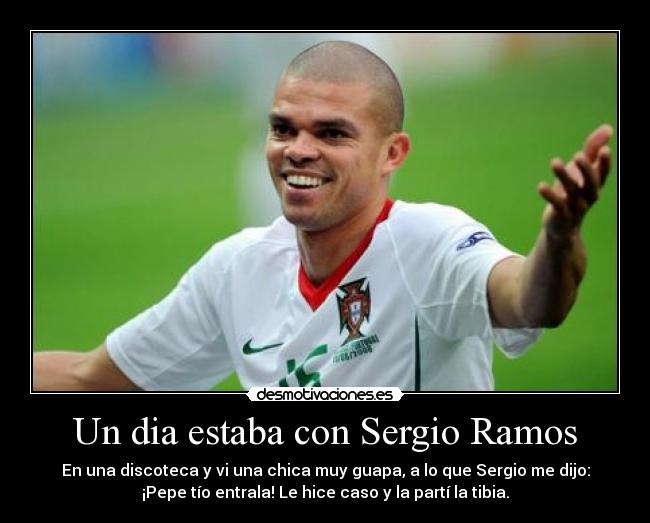 Un dia estaba con Sergio Ramos - En una discoteca y vi una chica muy guapa, a lo que Sergio me dijo:
¡Pepe tío entrala! Le hice caso y la partí la tibia.