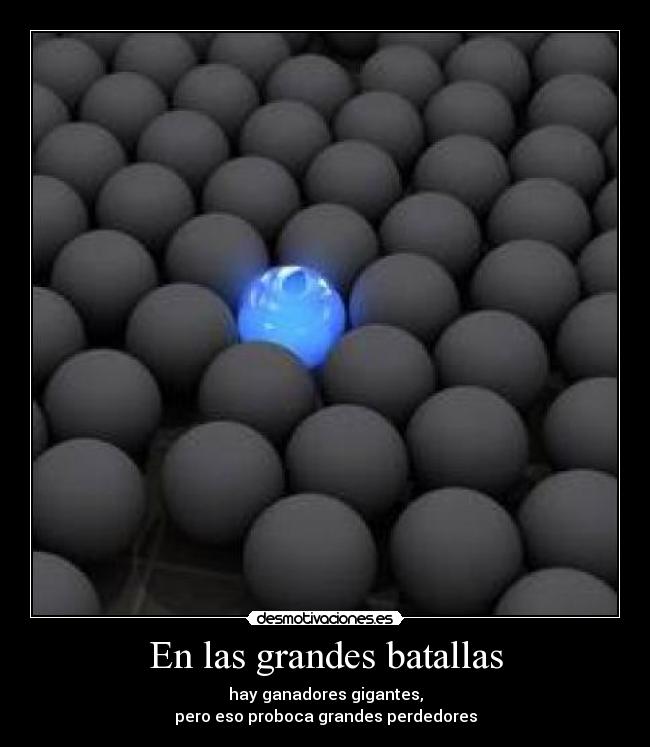 En las grandes batallas - hay ganadores gigantes,
pero eso proboca grandes perdedores
