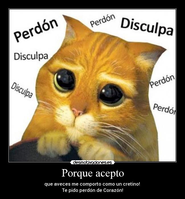 Porque acepto - que aveces me comporto como un cretino!
Te pido perdón de Corazón!