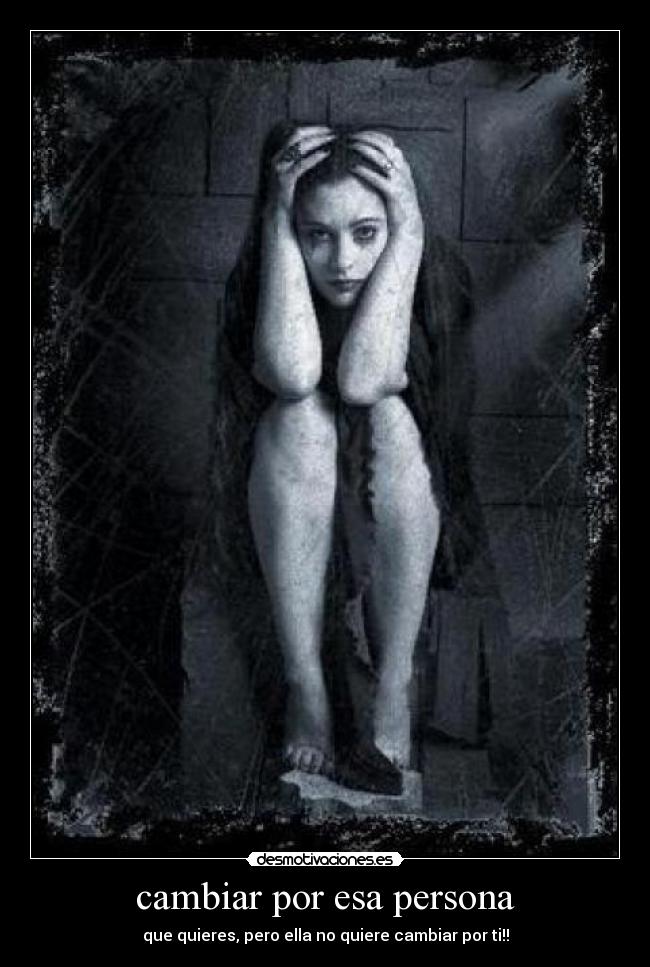cambiar por esa persona - que quieres, pero ella no quiere cambiar por ti!!