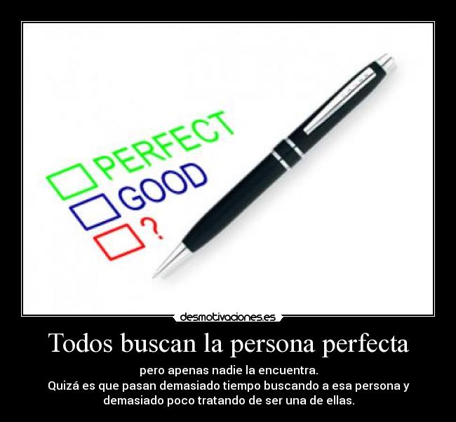 Todos buscan la persona perfecta - pero apenas nadie la encuentra.
Quizá es que pasan demasiado tiempo buscando a esa persona y
demasiado poco tratando de ser una de ellas.