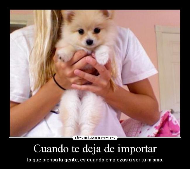 Cuando te deja de importar - lo que piensa la gente, es cuando empiezas a ser tu mismo.