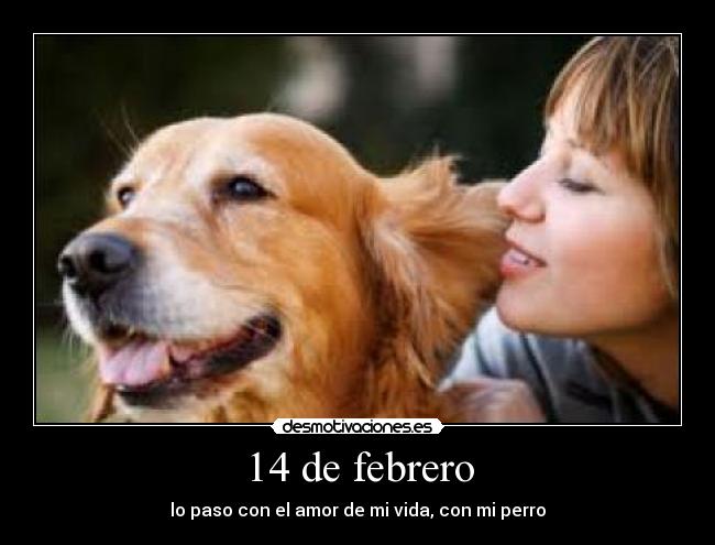 14 de febrero - lo paso con el amor de mi vida, con mi perro