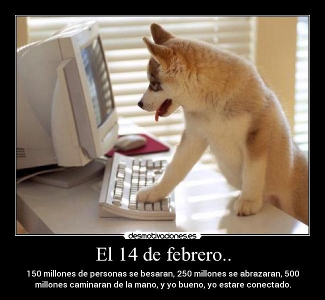 El 14 de febrero.. - 150 millones de personas se besaran, 250 millones se abrazaran, 500
millones caminaran de la mano, y yo bueno, yo estare conectado.