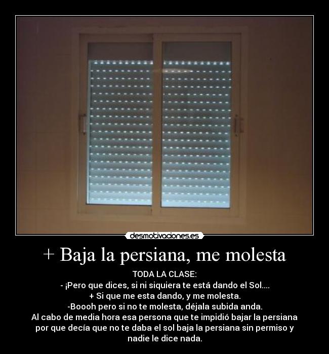 + Baja la persiana, me molesta -